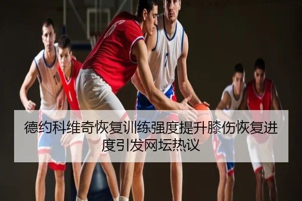 德约科维奇恢复训练强度提升膝伤恢复进度引发网坛热议