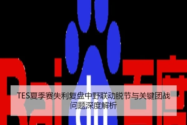 TES夏季赛失利复盘中野联动脱节与关键团战问题深度解析