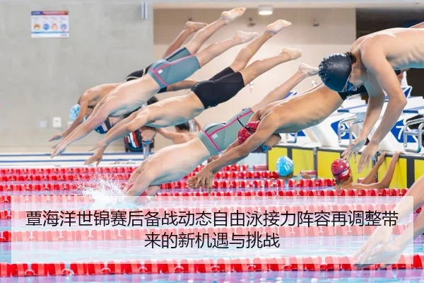 覃海洋世锦赛后备战动态自由泳接力阵容再调整带来的新机遇与挑战
