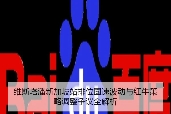 维斯塔潘新加坡站排位圈速波动与红牛策略调整争议全解析