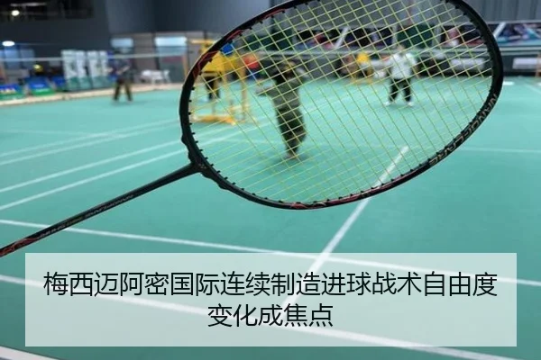 梅西迈阿密国际连续制造进球战术自由度变化成焦点