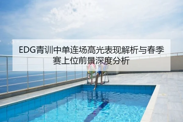 EDG青训中单连场高光表现解析与春季赛上位前景深度分析