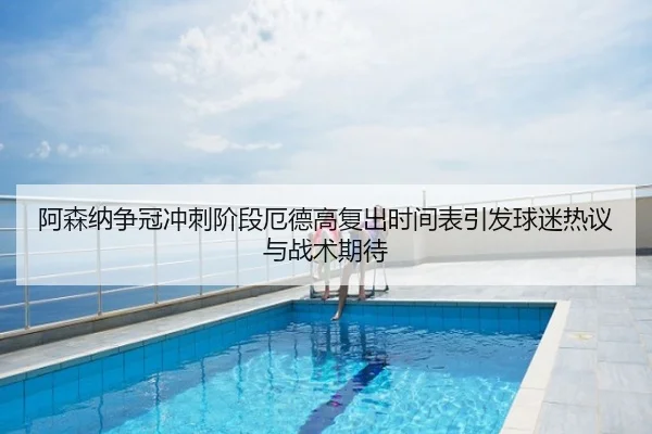 阿森纳争冠冲刺阶段厄德高复出时间表引发球迷热议与战术期待