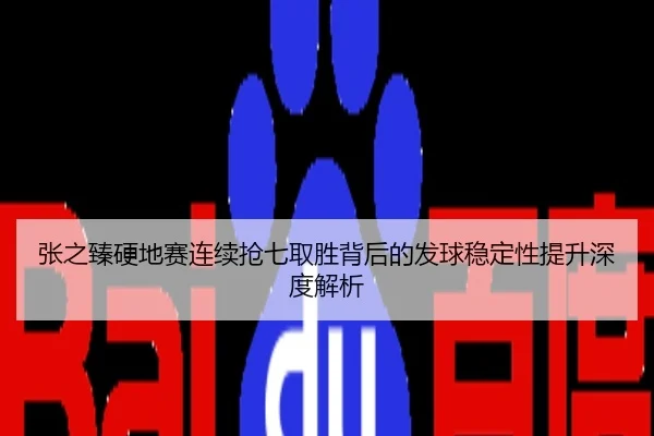 张之臻硬地赛连续抢七取胜背后的发球稳定性提升深度解析